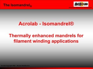 The Isomandrel®
                                                Advanced Research & Development




                           Acrolab - Isomandrel®

            Thermally enhanced mandrels for
              filament winding applications




Acrolab Copyright 2009 – Mandrel Modification
 