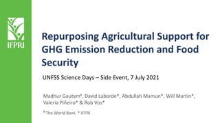 Repurposing Agricultural Support for
GHG Emission Reduction and Food
Security
Madhur Gautam#, David Laborde*, Abdullah Mamun*, Will Martin*,
Valeria Piñeiro* & Rob Vos*
# The World Bank * IFPRI
UNFSS Science Days – Side Event, 7 July 2021
 