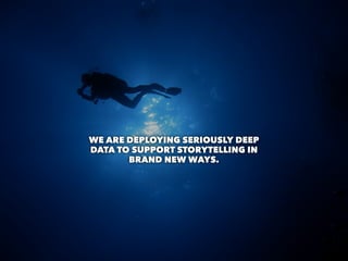 WE ARE DEPLOYING SERIOUSLY DEEP
DATA TO SUPPORT STORYTELLING IN
BRAND NEW WAYS.
 