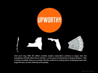 And we’re big. With 20 million monthly readers, Upworthy’s audience is larger than the
populations of Chile, New York or F...