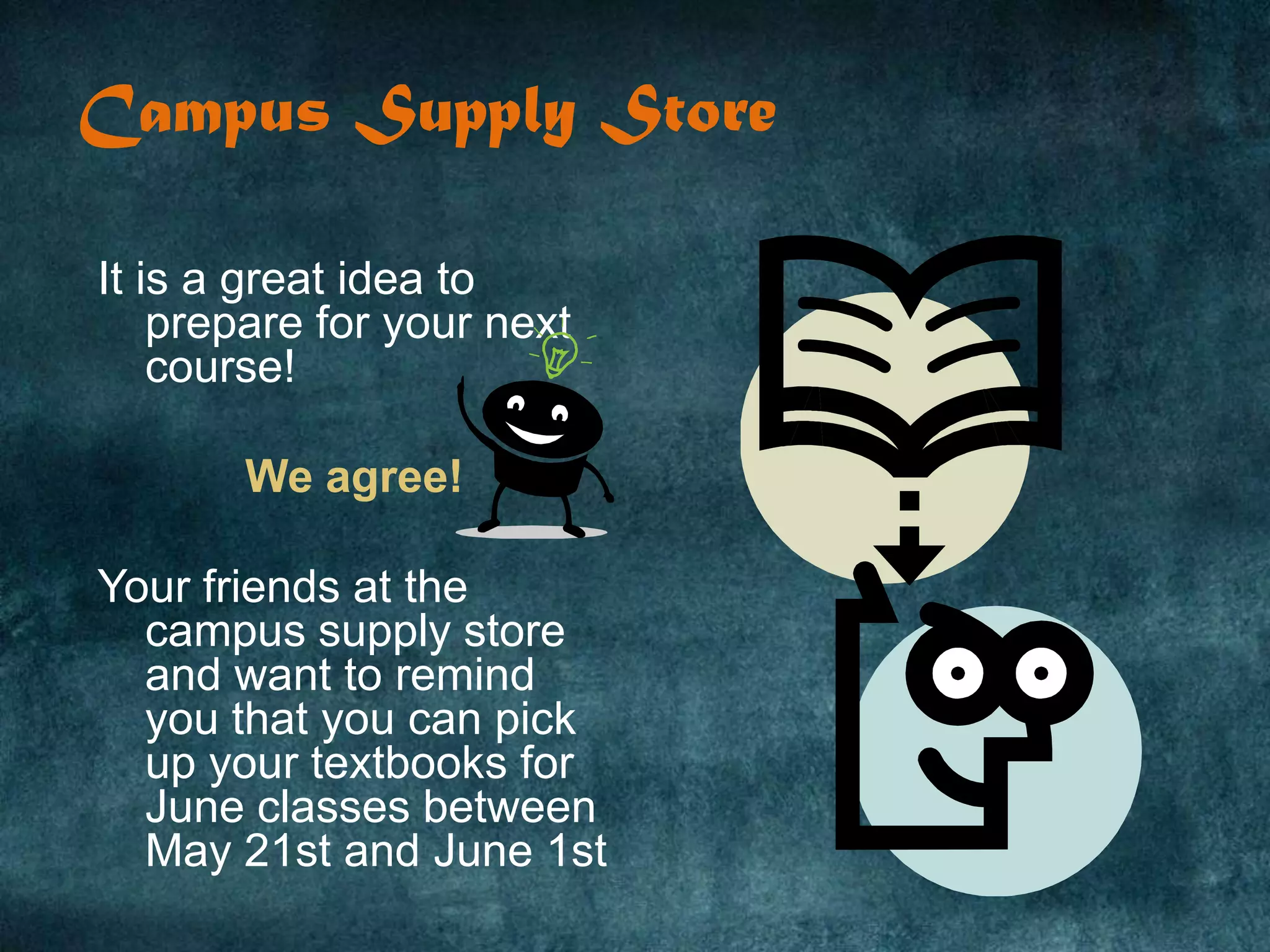 Campus Supply Store

It is a great idea to
    prepare for your next
    course!

       We agree!

Your friends at the
  campus supply store
  and want to remind
  you that you can pick
  up your textbooks for
  June classes between
  May 21st and June 1st
 