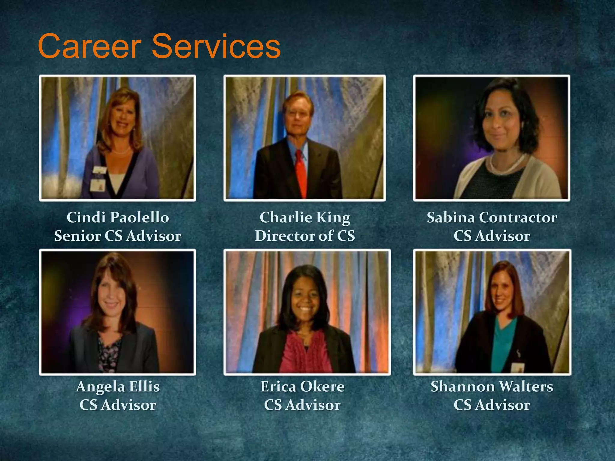 Career Services



  Cindi Paolello     Charlie King     Sabina Contractor
 Senior CS Advisor   Director of CS      CS Advisor




   Angela Ellis      Erica Okere      Shannon Walters
   CS Advisor        CS Advisor          CS Advisor
 