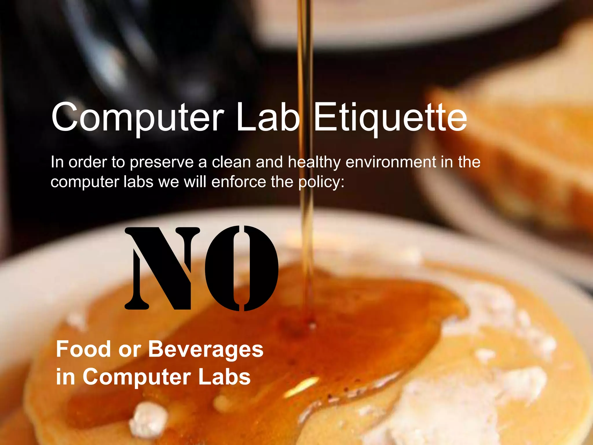 Computer Lab Etiquette
In order to preserve a clean and healthy environment in the
computer labs we will enforce the policy:




         NO
Food or Beverages
in Computer Labs
 