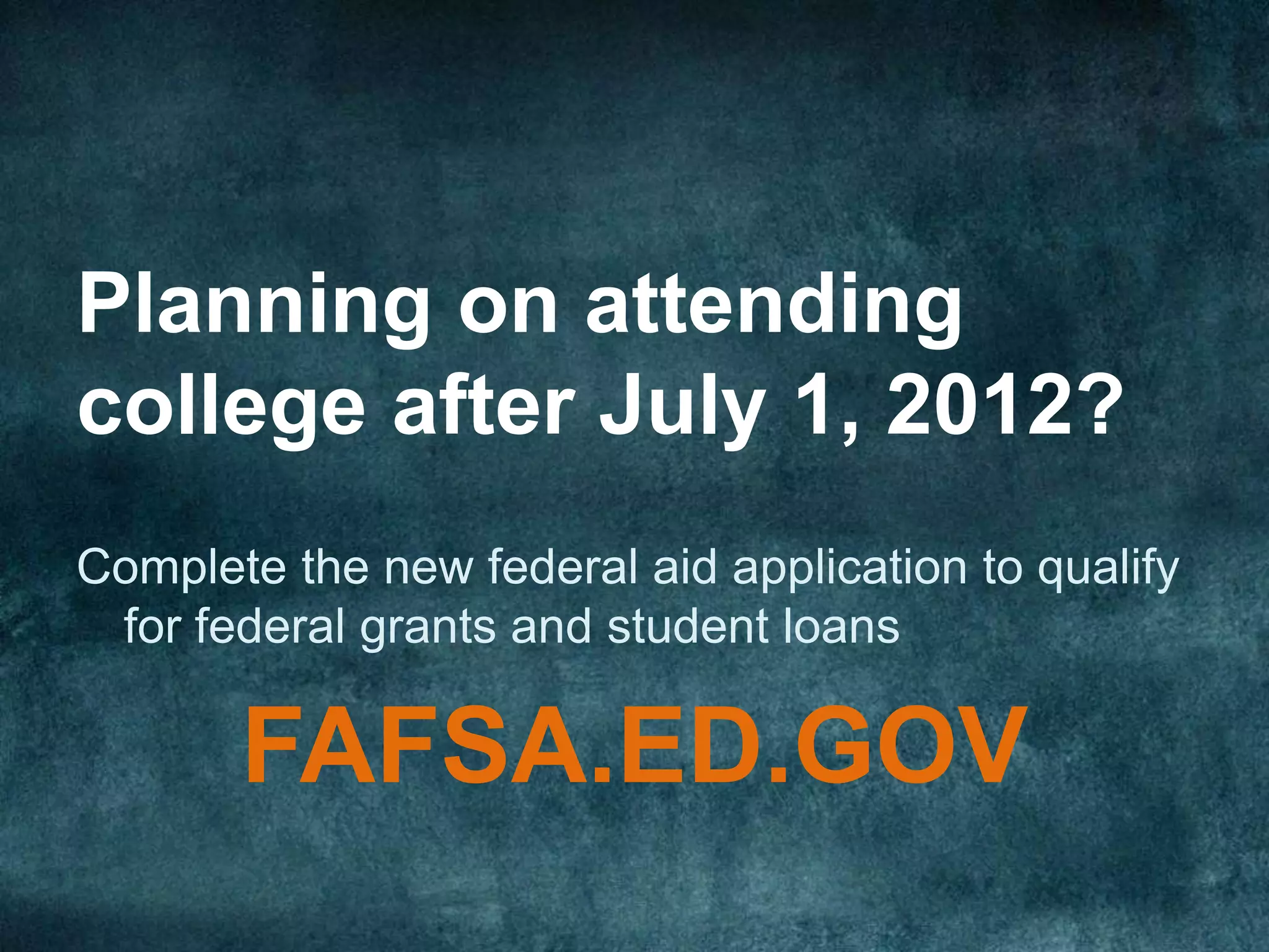 Planning on attending
college after July 1, 2012?
Complete the new federal aid application to qualify
 for federal grants and student loans

       FAFSA.ED.GOV
 