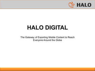 HALO DIGITAL
The Gateway of Exporting Mobile Content to Reach
Everyone Around the Globe
 