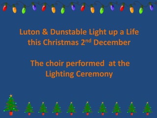 Luton & Dunstable Light up a Life
this Christmas 2nd December
The choir performed at the
Lighting Ceremony
 