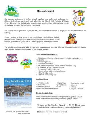 Mission Moment
For August, our assignment is to pray for RBA mission and missionaries. A prayer list will be on the table in the
hallway.
The mission involvement of WBC is even more important now since the RBA has decreased in size. As always,
thank you for your continued support of our mission projects.
Please continue to buy items for the food closet. Needed items include:
powdered milk (in single pouches), soups, canned meat, canned fruit, cereal,
oatmeal, peanut butter, jelly, mac & cheese, spaghetti, and spaghetti sauce.
Our summer assignment is to buy school supplies, new socks, and underwear for
children in Kindergarten through high school for the Church Hill Christian Wellness
Center. Please see the list below for needed school supplies. Place all items in the box in
the hallway. Items are due by Sunday, August 11.
Please call Rev. Duganne (334-7185)
if you are interested
All items are due Sunday, August 11, 2013!! Please place
donations in the box in the hallway by the display case!!
Thank you for your continued support!
 
