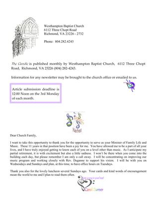 Westhampton Baptist Church
6112 Three Chopt Road
Richmond, VA 23226 - 2732
Phone: 804.282.4243
The Candle is published monthly by Westhampton Baptist Church, 6112 Three Chopt
Road, Richmond, VA 23226 (804) 282-4243.
Information for any newsletter may be brought to the church office or emailed to us.
Dear Church Family,
I want to take this opportunity to thank you for the opportunity to serve as your Minister of Family Life and
Music. These 11 years in that position have been a joy for me. You have allowed me to be a part of all your
lives, and I have truly enjoyed getting to know each of you on a level other than music. As I anticipate my
partial retirement, it is with excitement but also a little sadness. I won’t be there when you come into the
building each day, but please remember I am only a call away. I will be concentrating on improving our
music program and working closely with Rev. Duganne to support his vision. I will be with you on
Wednesdays and Sundays and plan, at this time, to have office hours on Tuesdays.
Thank you also for the lovely luncheon several Sundays ago. Your cards and kind words of encouragement
mean the world to me and I plan to read them often.
Article submission deadline is
12:00 Noon on the 3rd Monday
of each month.
 