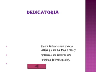    Quiero dedicarle este trabajo
    A Dios que me ha dado la vida y

   fortaleza para terminar este

    proyecto de investigación,

 