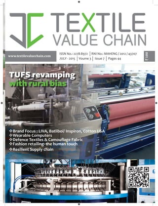 100
www.textilevaluechain.com
TUFS revamping
with rural bias
Brand Focus : LIVA, Batliboi/ Inspiron, Cotton USA
Wearable Computers
Defence Textiles & Camouflage Fabric
Fashion retailing- the human touch
Resilient Supply chain
ISSN No.: 2278-8972 RNI No.: MAHENG / 2012 / 43707
JULY - 2015 Voume 3 Issue 7 Pages 44
 