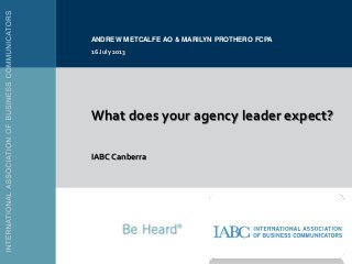What does your agency leader expect?
IABC Canberra
ANDREW METCALFE AO & MARILYN PROTHERO FCPA
16 July 2013
 