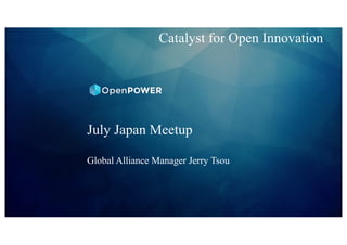 Catalyst for Open Innovation
July Japan Meetup
Global Alliance Manager Jerry Tsou
 