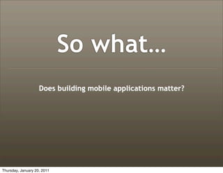 So what…
                    Does building mobile applications matter?




Thursday, January 20, 2011
 