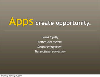 Apps create opportunity.
                                  Brand loyalty
                               Better user metrics
                               Deeper engagement
                             Transactional conversion




Thursday, January 20, 2011
 
