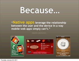 Because…
                “Native apps leverage the relationship
                between the user and the device in a way
                mobile web apps simply can’t.”
                               (Mobile Marketer)




Thursday, January 20, 2011
 