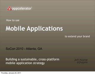 How to use


      Mobile Applications
                                               to extend your brand



      SoCon 2010 - Atlanta, GA


      Building a sustainable, cross-platform          Jeff Haynie
      mobile application strategy                       @jhaynie


Thursday, January 20, 2011
 