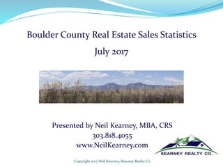 Presented by Neil Kearney, MBA, CRS
303.818.4055
www.NeilKearney.com
Copyright 2017 Neil Kearney, Kearney Realty Co.
Boulder County Real Estate Sales Statistics
July 2017
 