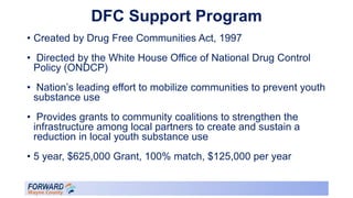 DFC Support Program
• Created by Drug Free Communities Act, 1997
• Directed by the White House Office of National Drug Con...