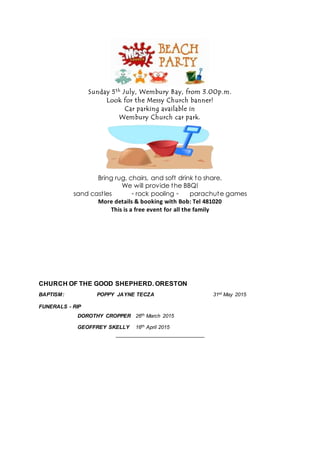 Sunday 5th July, Wembury Bay, from 3.00p.m.
Look for the Messy Church banner!
Car parking available in
Wembury Church car park.
Bring rug, chairs, and soft drink to share.
We will provide the BBQ!
sand castles ◦ rock pooling ◦ parachute games
More details & booking with Bob: Tel 481020
This is a free event for all the family
CHURCH OF THE GOOD SHEPHERD. ORESTON
BAPTISM: POPPY JAYNE TECZA 31st May 2015
FUNERALS - RIP
DOROTHY CROPPER 26th March 2015
GEOFFREY SKELLY 16th April 2015
______________________
 