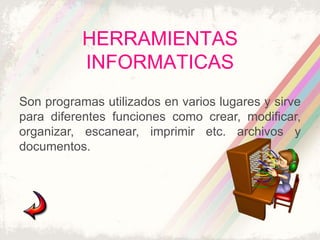 HERRAMIENTAS
           INFORMATICAS
Son programas utilizados en varios lugares y sirve
para diferentes funciones como crear, modificar,
organizar, escanear, imprimir etc. archivos y
documentos.
 