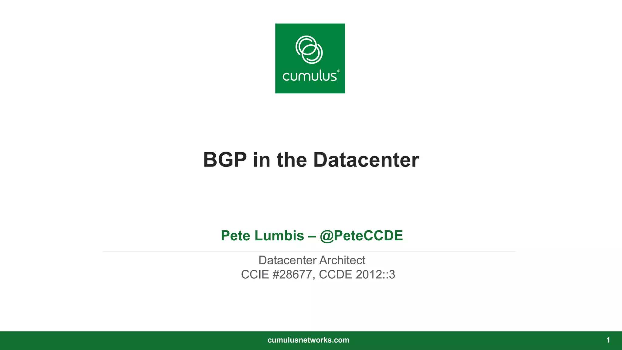 v
BGP in the Datacenter
Pete Lumbis – @PeteCCDE
Datacenter Architect
CCIE #28677, CCDE 2012::3
cumulusnetworks.com 1
 