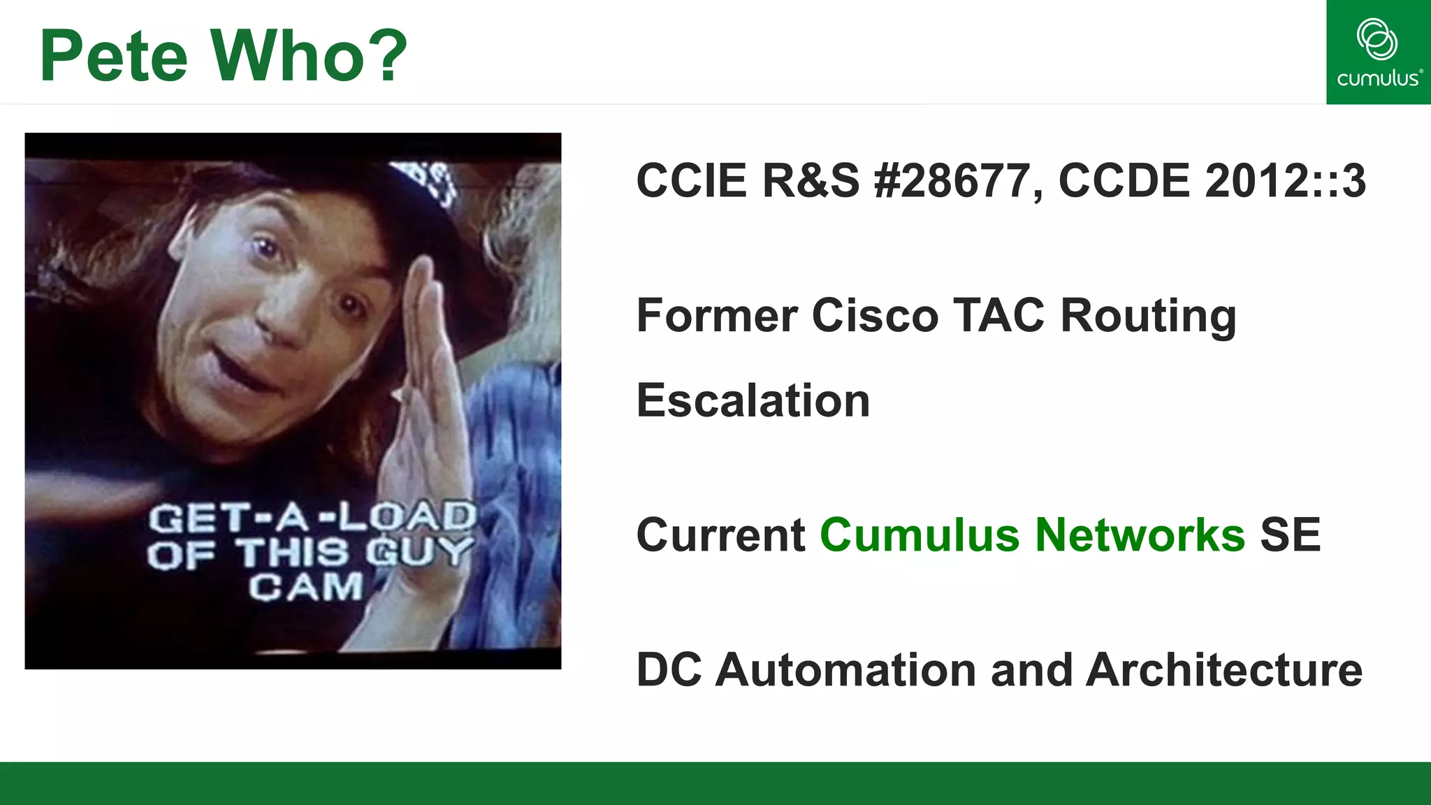 Pete Who?
CCIE R&S #28677, CCDE 2012::3
Former Cisco TAC Routing
Escalation
Current Cumulus Networks SE
DC Automation and Architecture
 