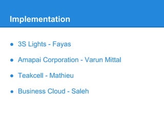 Implementation
● 3S Lights - Fayas
● Amapai Corporation - Varun Mittal
● Teakcell - Mathieu
● Business Cloud - Saleh
 