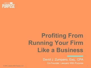 Profiting From
Running Your Firm
Like a Business
David J. Zumpano, Esq., CPA
Co-Founder, Lawyers With Purpose
© 2016. Lawyers With Purpose, LLC. 1
 