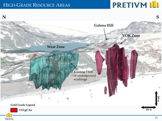 HIGH-GRADE RESOURCE AREAS

N                                                                                 S
                                                Galena Hill

                                                              VOK Zone


                        West Zone




                                    Existing 5 km
                                    of underground
                                    workings




                                                                                  250 m
    Gold Grade Legend
         >3.0 g/t Au                                                     250 m


                                                                                 13
 