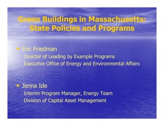 Green Buildings in Massachusetts:
   State Policies and Programs

• Eric Friedman
  Director of Leading by Example Programs
  Executive Office of Energy and Environmental Affairs



• Jenna Ide
  Interim Program Manager, Energy Team
  Division of Capital Asset Management
 
