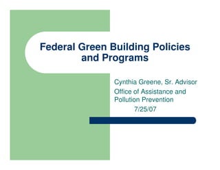 Federal Green Building Policies
        and Programs

               Cynthia Greene, Sr. Advisor
               Office of Assistance and
               Pollution Prevention
                       7/25/07
 