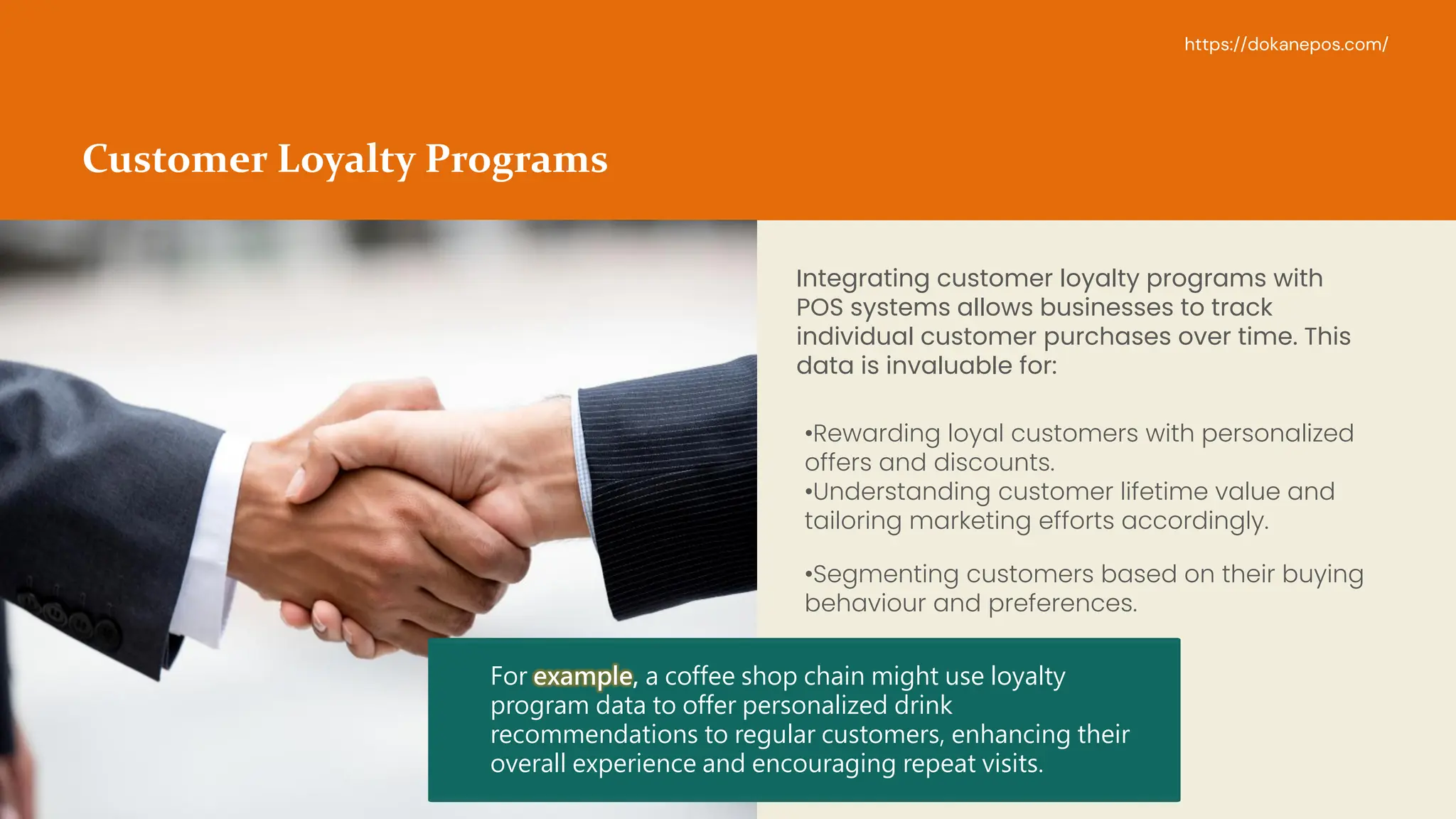 8
Customer Loyalty Programs
Integrating customer loyalty programs with
POS systems allows businesses to track
individual customer purchases over time. This
data is invaluable for:
•Rewarding loyal customers with personalized
offers and discounts.
•Understanding customer lifetime value and
tailoring marketing efforts accordingly.
•Segmenting customers based on their buying
behaviour and preferences.
https://dokanepos.com/
For example, a coffee shop chain might use loyalty
program data to offer personalized drink
recommendations to regular customers, enhancing their
overall experience and encouraging repeat visits.
 