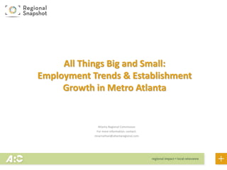 Atlanta Regional Commission
For more information, contact:
mcarnathan@atlantaregional.com
All Things Big and Small:
Employment Trends & Business
Establishment Growth in Metro
Atlanta
 