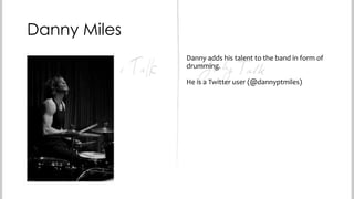 Danny Miles
Danny adds his talent to the band in form of
drumming.
He is a Twitter user (@dannyptmiles)

 
