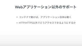 Webアプリケーション以外のサポート
• コンテナで動けば、アプリケーション自体は動く
• HTTP/HTTPS以外でどうアクセスできるようにするか
 
