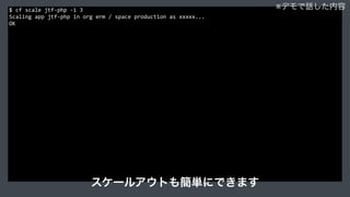 $	
  cf	
  scale	
  jtf-­‐php	
  -­‐i	
  3	
  
Scaling	
  app	
  jtf-­‐php	
  in	
  org	
  erm	
  /	
  space	
  production	
  as	
  xxxxx...	
  
OK	
  
※デモで話した内容
スケールアウトも簡単にできます
 