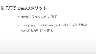 Deisのメリット
• Herokuライクな使い勝手
• Buildpack, Docker image, Dockerﬁleなど様々
な仕組みが利用出来る
 