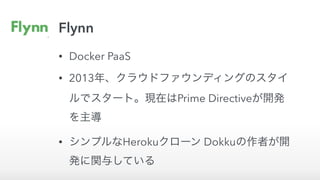 Flynn
• Docker PaaS
• 2013年、クラウドファウンディングのスタイ
ルでスタート。現在はPrime Directiveが開発
を主導
• シンプルなHerokuクローン Dokkuの作者が開
発に関与している
 