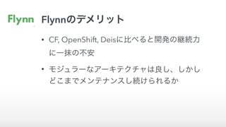 Flynnのデメリット
• CF, OpenShift, Deisに比べると開発の継続力
に一抹の不安
• モジュラーなアーキテクチャは良し、しかし
どこまでメンテナンスし続けられるか
 