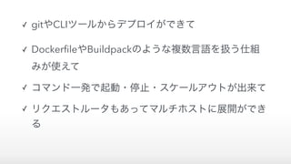 ✓ gitやCLIツールからデプロイができて
✓ DockerﬁleやBuildpackのような複数言語を扱う仕組
みが使えて
✓ コマンド一発で起動・停止・スケールアウトが出来て
✓ リクエストルータもあってマルチホストに展開ができ
る
 