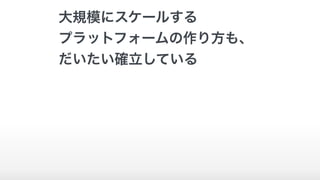 大規模にスケールする
プラットフォームの作り方も、
だいたい確立している
 