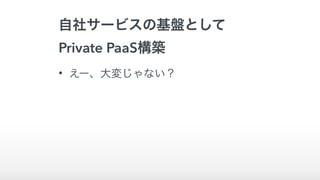 自社サービスの基盤として
Private PaaS構築
• えー、大変じゃない？
 