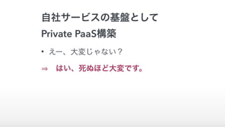 自社サービスの基盤として
Private PaaS構築
• えー、大変じゃない？
 はい、死ぬほど大変です。
 