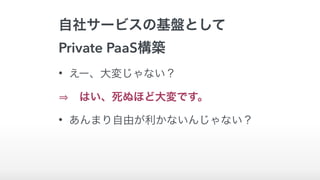 自社サービスの基盤として
Private PaaS構築
• えー、大変じゃない？
 はい、死ぬほど大変です。
• あんまり自由が利かないんじゃない？
 