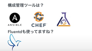 構成管理ツールは？
Fluentdも使ってますね？
 
