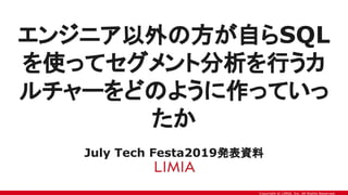 Copyright © LIMIA, Inc. All Rights Reserved.
エンジニア以外の方が自らSQL
を使ってセグメント分析を行うカ
ルチャーをどのように作っていっ
たか
July Tech Festa2019発表資料
 