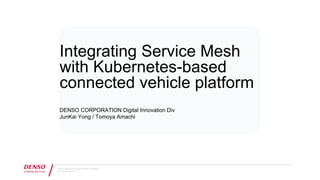 June 2020 / Digital Innovation, Engineering Research & Development
ｩ DENSO CORPORATION All Rights Reserved.
Integrating Service Mesh
with Kubernetes-based
connected vehicle platform
DENSO CORPORATION Digital Innovation Div
JunKai Yong / Tomoya Amachi
 