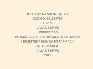 JULY XIMENA SAENZ PINEDA
CÓDIGO: 201514757
CERES:
VILLA DE LEYVA
UNIVERSIDAD
PEDAGÓGICA Y TECNOLÓGICA DE COLOMBIA
I SEMESTRE REGENCIA EN FARMACIA
INFORMÁTICA
VILLA DE LEYVA
2015
 