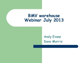 BMV warehouse
Webinar July 2013
Andy Evans
Dave Morris
 