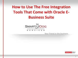 1
Your friend in the business.
How to Use The Free Integration
Tools That Come with Oracle E-
Business Suite
 